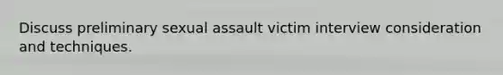 Discuss preliminary sexual assault victim interview consideration and techniques.