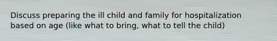 Discuss preparing the ill child and family for hospitalization based on age (like what to bring, what to tell the child)