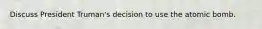 Discuss President Truman's decision to use the atomic bomb.