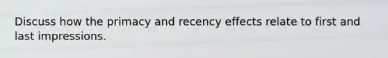 Discuss how the primacy and recency effects relate to first and last impressions.