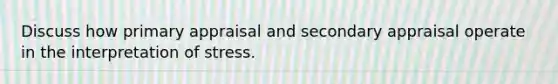 Discuss how primary appraisal and secondary appraisal operate in the interpretation of stress.