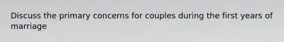 Discuss the primary concerns for couples during the first years of marriage