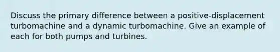 Discuss the primary difference between a positive-displacement turbomachine and a dynamic turbomachine. Give an example of each for both pumps and turbines.