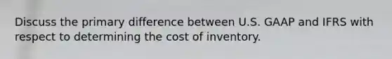 Discuss the primary difference between U.S. GAAP and IFRS with respect to determining the cost of inventory.