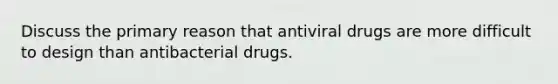 Discuss the primary reason that antiviral drugs are more difficult to design than antibacterial drugs.