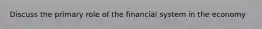 Discuss the primary role of the financial system in the economy