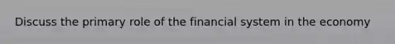 Discuss the primary role of the financial system in the economy