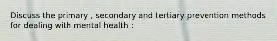 Discuss the primary , secondary and tertiary prevention methods for dealing with mental health :