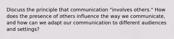 Discuss the principle that communication "involves others." How does the presence of others influence the way we communicate, and how can we adapt our communication to different audiences and settings?