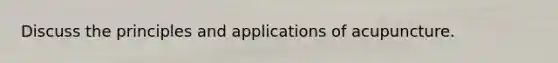 Discuss the principles and applications of acupuncture.