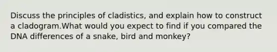 Discuss the principles of cladistics, and explain how to construct a cladogram.What would you expect to find if you compared the DNA differences of a snake, bird and monkey?