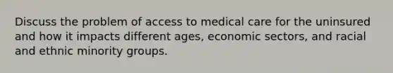 Discuss the problem of access to medical care for the uninsured and how it impacts different ages, economic sectors, and racial and ethnic minority groups.