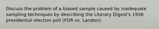 Discuss the problem of a biased sample caused by inadequate sampling techniques by describing the Literary Digest's 1936 presidential election poll (FDR vs. Landon).