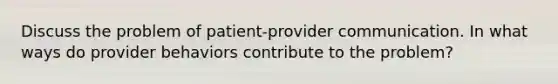 Discuss the problem of patient-provider communication. In what ways do provider behaviors contribute to the problem?