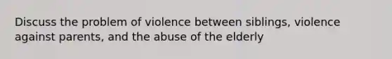 Discuss the problem of violence between siblings, violence against parents, and the abuse of the elderly