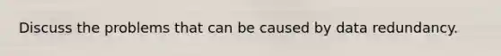 Discuss the problems that can be caused by data redundancy.