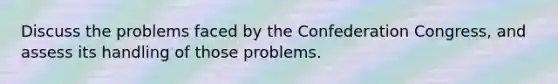 Discuss the problems faced by the Confederation Congress, and assess its handling of those problems.