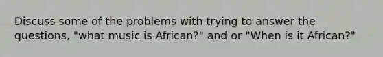 Discuss some of the problems with trying to answer the questions, "what music is African?" and or "When is it African?"