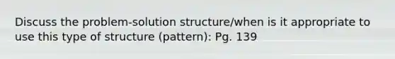 Discuss the problem-solution structure/when is it appropriate to use this type of structure (pattern): Pg. 139