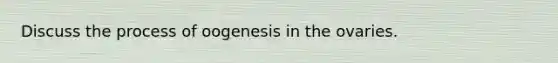 Discuss the process of oogenesis in the ovaries.