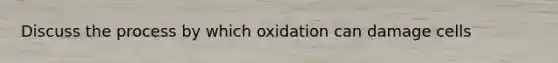 Discuss the process by which oxidation can damage cells