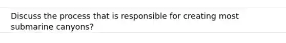 Discuss the process that is responsible for creating most submarine canyons?