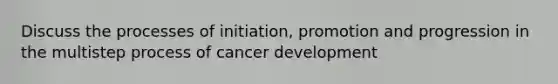 Discuss the processes of initiation, promotion and progression in the multistep process of cancer development