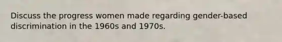 Discuss the progress women made regarding gender-based discrimination in the 1960s and 1970s.