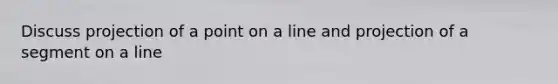 Discuss projection of a point on a line and projection of a segment on a line