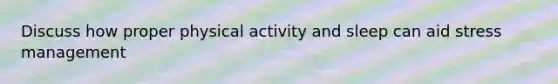 Discuss how proper physical activity and sleep can aid stress management