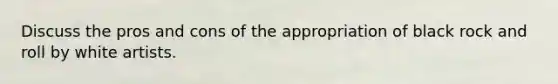 Discuss the pros and cons of the appropriation of black rock and roll by white artists.