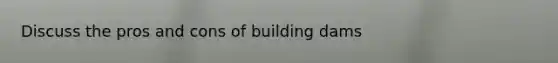 Discuss the pros and cons of building dams