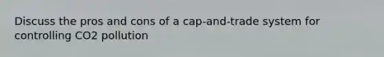Discuss the pros and cons of a cap-and-trade system for controlling CO2 pollution