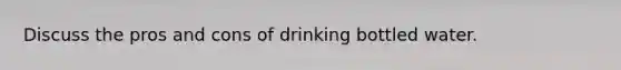 Discuss the pros and cons of drinking bottled water.