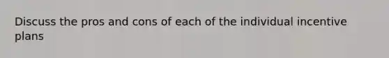 Discuss the pros and cons of each of the individual incentive plans