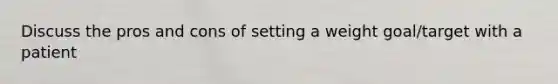 Discuss the pros and cons of setting a weight goal/target with a patient