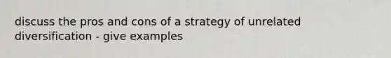 discuss the pros and cons of a strategy of unrelated diversification - give examples