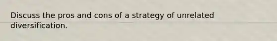 Discuss the pros and cons of a strategy of unrelated diversification.