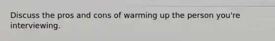 Discuss the pros and cons of warming up the person you're interviewing.