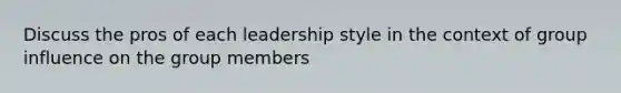 Discuss the pros of each leadership style in the context of group influence on the group members