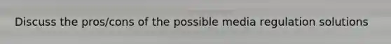 Discuss the pros/cons of the possible media regulation solutions