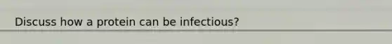 Discuss how a protein can be infectious?