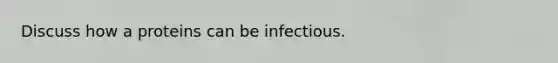 Discuss how a proteins can be infectious.