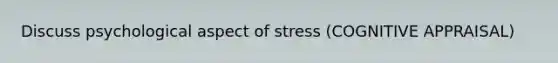 Discuss psychological aspect of stress (COGNITIVE APPRAISAL)