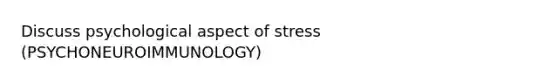 Discuss psychological aspect of stress (PSYCHONEUROIMMUNOLOGY)