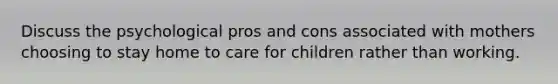 Discuss the psychological pros and cons associated with mothers choosing to stay home to care for children rather than working.