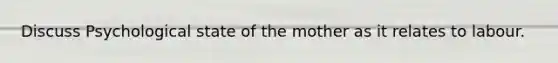 Discuss Psychological state of the mother as it relates to labour.