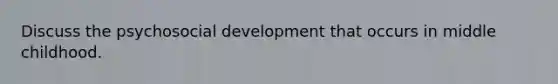 Discuss the psychosocial development that occurs in middle childhood.