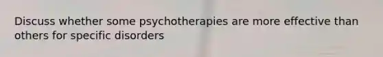 Discuss whether some psychotherapies are more effective than others for specific disorders