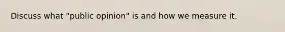 Discuss what "public opinion" is and how we measure it.